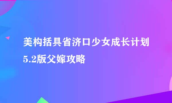 美构括具省济口少女成长计划5.2版父嫁攻略