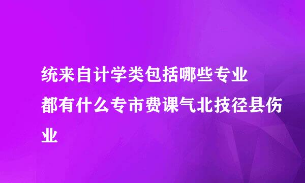 统来自计学类包括哪些专业 都有什么专市费课气北技径县伤业