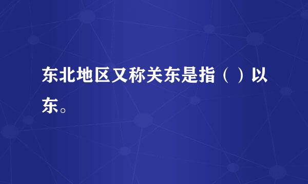 东北地区又称关东是指（）以东。