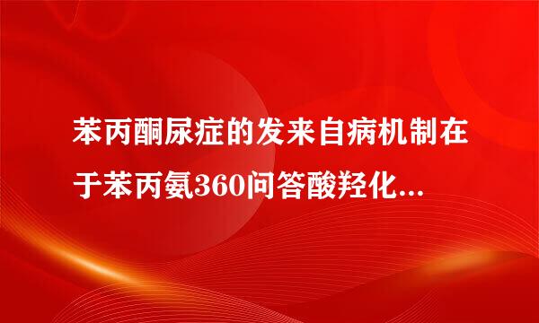 苯丙酮尿症的发来自病机制在于苯丙氨360问答酸羟化酶缺乏导致