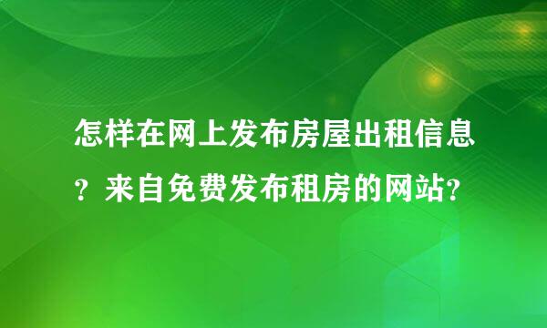 怎样在网上发布房屋出租信息？来自免费发布租房的网站？