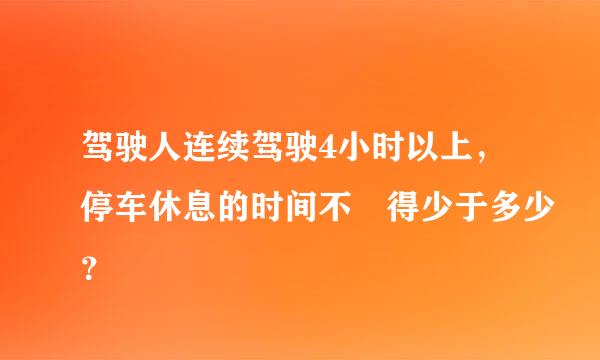 驾驶人连续驾驶4小时以上，停车休息的时间不 得少于多少？