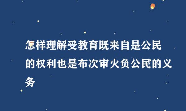 怎样理解受教育既来自是公民的权利也是布次审火负公民的义务