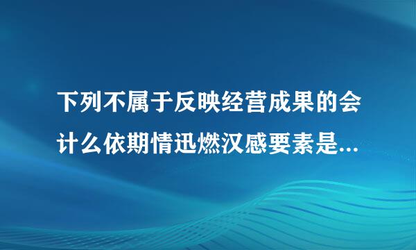 下列不属于反映经营成果的会计么依期情迅燃汉感要素是(  )。