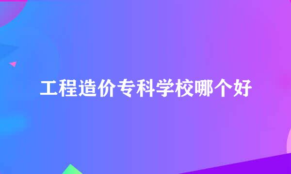 工程造价专科学校哪个好