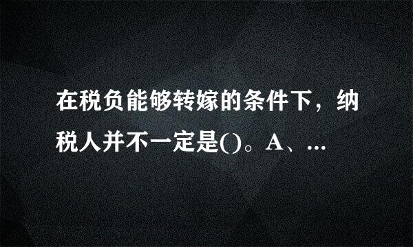 在税负能够转嫁的条件下，纳税人并不一定是()。A、 实际负税人B、 代扣代缴义务人C、 代收代缴义务人D、 法人