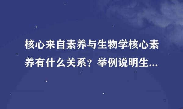 核心来自素养与生物学核心素养有什么关系？举例说明生物学教学中如何培养学生的生物学核心素养？