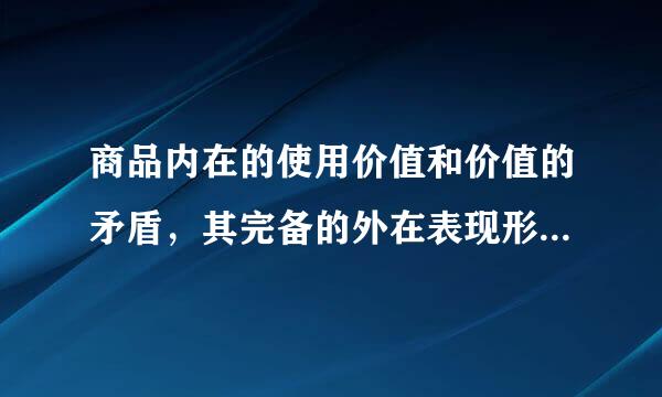 商品内在的使用价值和价值的矛盾，其完备的外在表现形式是( )。