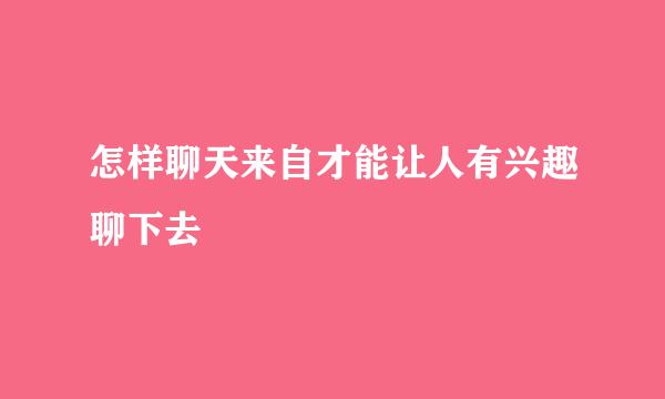 怎样聊天来自才能让人有兴趣聊下去