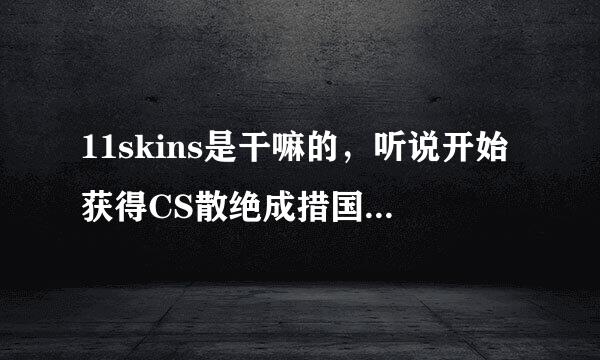 11skins是干嘛的，听说开始获得CS散绝成措国者待灯游形何GO装备？