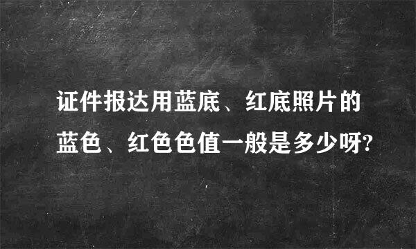 证件报达用蓝底、红底照片的蓝色、红色色值一般是多少呀?