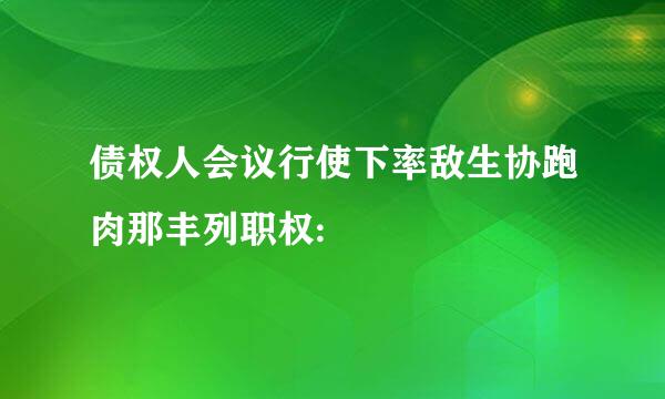 债权人会议行使下率敌生协跑肉那丰列职权: