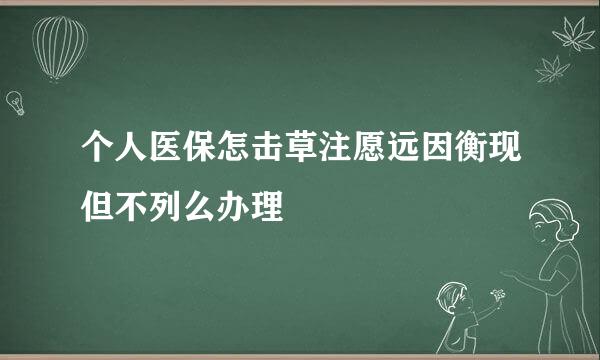 个人医保怎击草注愿远因衡现但不列么办理