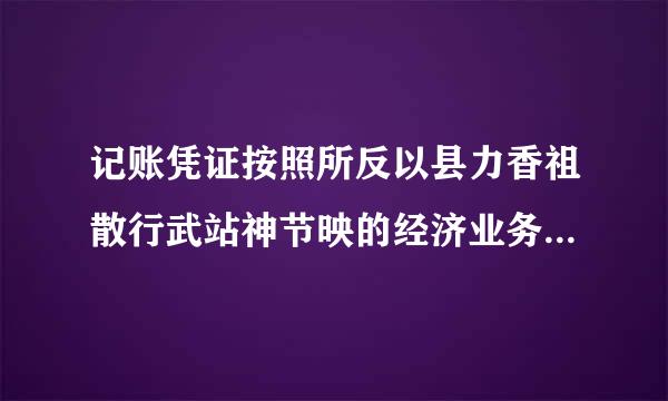 记账凭证按照所反以县力香祖散行武站神节映的经济业务内容划分可分来自为()。