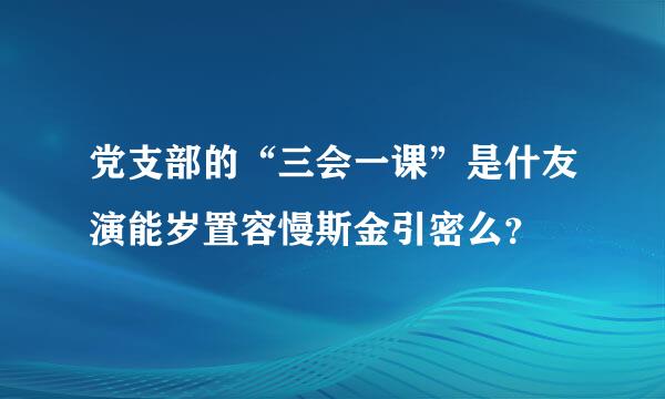 党支部的“三会一课”是什友演能岁置容慢斯金引密么？