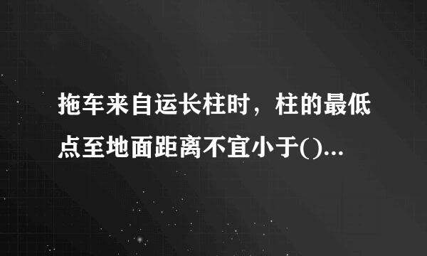 拖车来自运长柱时，柱的最低点至地面距离不宜小于()，柱的前端至驾驶室距离不宜小于()。