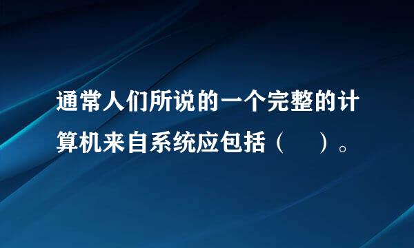 通常人们所说的一个完整的计算机来自系统应包括（ ）。