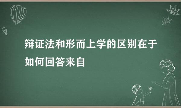 辩证法和形而上学的区别在于如何回答来自