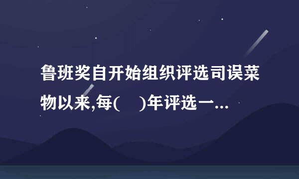 鲁班奖自开始组织评选司误菜物以来,每( )年评选一次,获奖工程数额不超过100项。