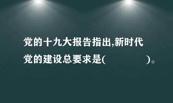 党的十九大报告指出,新时代党的建设总要求是(    )。