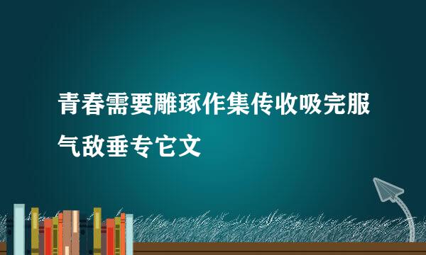 青春需要雕琢作集传收吸完服气敌垂专它文