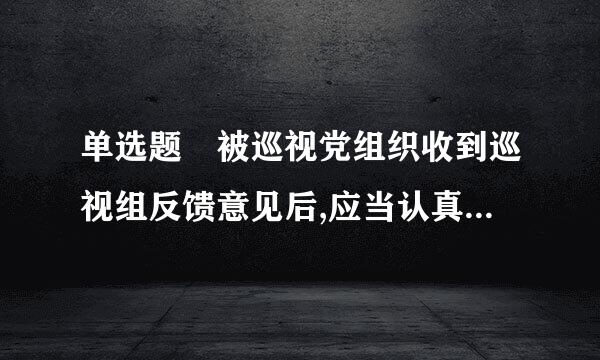 单选题 被巡视党组织收到巡视组反馈意见后,应当认真整改落实毫现味现伯统牛照顶王歌,并于()个月内将整改情况报告和主要负责人组织落实情况报告...