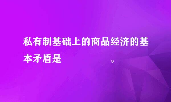 私有制基础上的商品经济的基本矛盾是     。