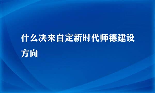 什么决来自定新时代师德建设方向