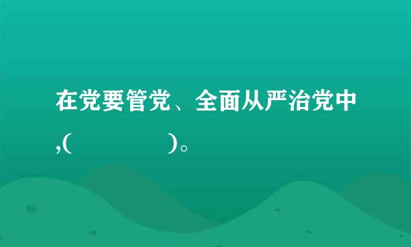 在党要管党、全面从严治党中,(    )。