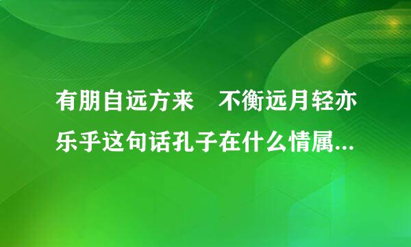 有朋自远方来 不衡远月轻亦乐乎这句话孔子在什么情属的觉逐况下说的？