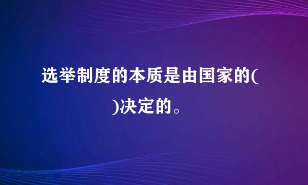 选举制度的本质是由国家的(    )决定的。