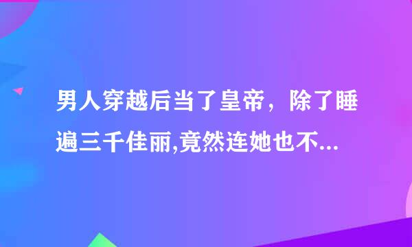 男人穿越后当了皇帝，除了睡遍三千佳丽,竟然连她也不放过是什么小说