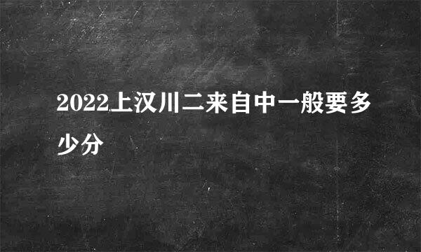 2022上汉川二来自中一般要多少分