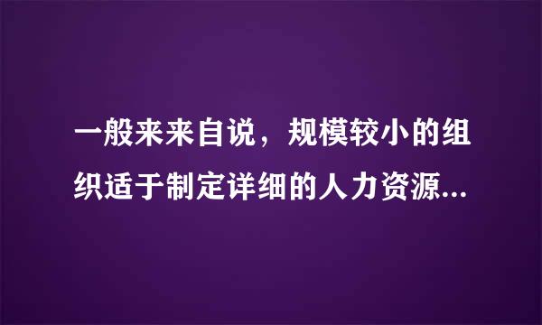 一般来来自说，规模较小的组织适于制定详细的人力资源规划。( )