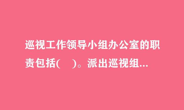 巡视工作领导小组办公室的职责包括( )。派出巡视组的党组织、巡视工作领导小组决定的事项进行督办B.统筹、协调、指导巡视组...