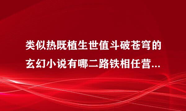 类似热既植生世值斗破苍穹的玄幻小说有哪二路铁相任营按始心最老些？