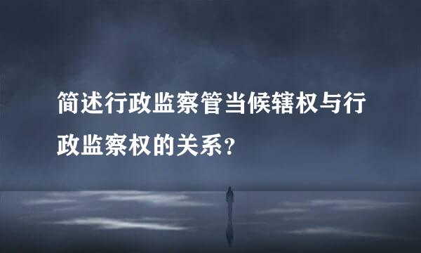 简述行政监察管当候辖权与行政监察权的关系？