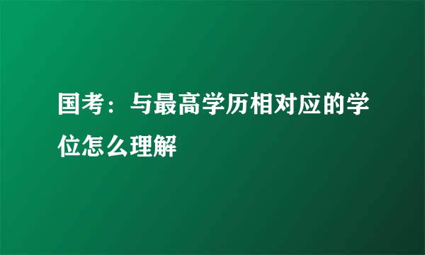 国考：与最高学历相对应的学位怎么理解