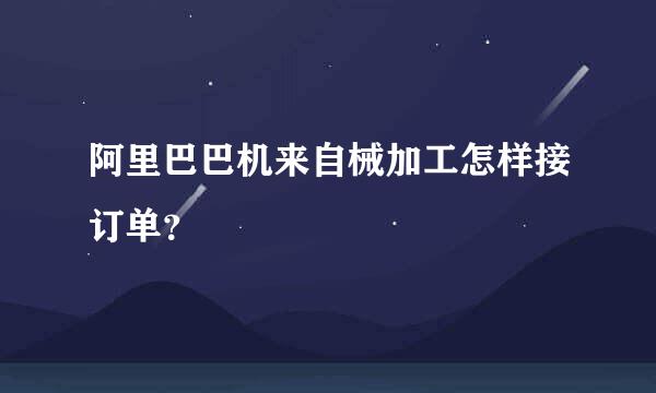 阿里巴巴机来自械加工怎样接订单？