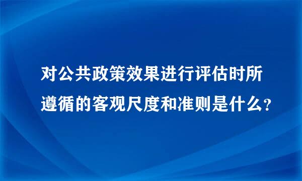 对公共政策效果进行评估时所遵循的客观尺度和准则是什么？