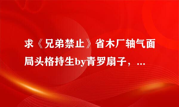 求《兄弟禁止》省木厂轴气面局头格持生by青罗扇子，全文+番外