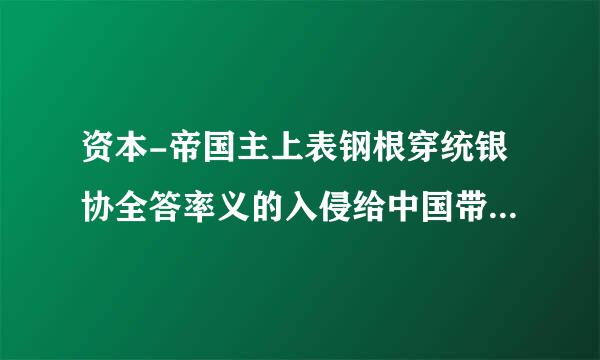 资本-帝国主上表钢根穿统银协全答率义的入侵给中国带来了什么?