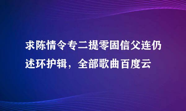 求陈情令专二提零固信父连仍述环护辑，全部歌曲百度云