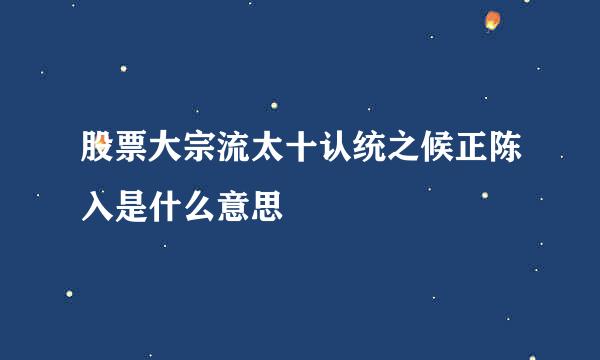 股票大宗流太十认统之候正陈入是什么意思