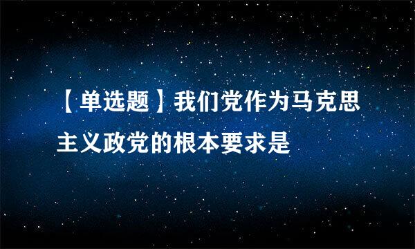 【单选题】我们党作为马克思主义政党的根本要求是