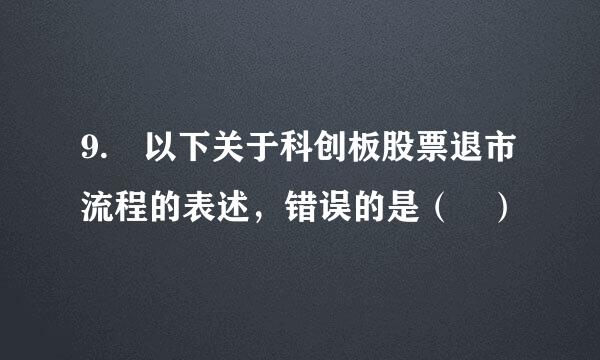 9. 以下关于科创板股票退市流程的表述，错误的是（ ）