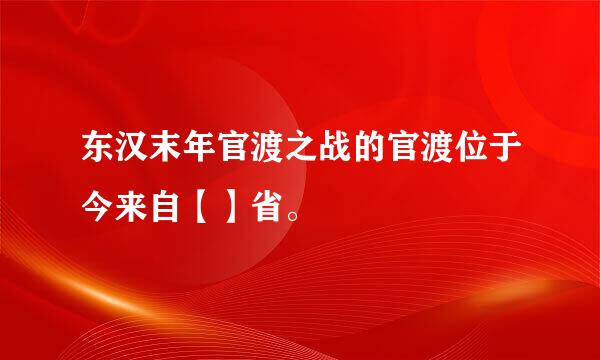 东汉末年官渡之战的官渡位于今来自【】省。