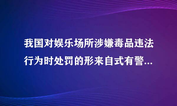 我国对娱乐场所涉嫌毒品违法行为时处罚的形来自式有警告罚款和什么