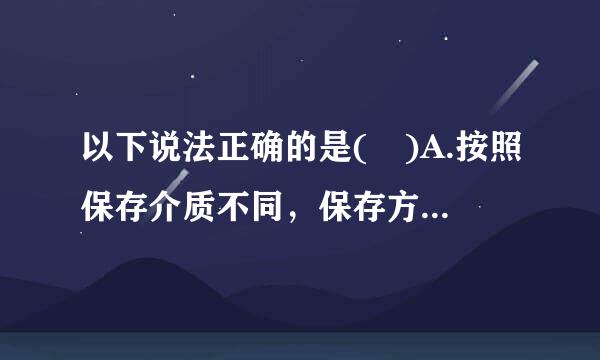 以下说法正确的是( )A.按照保存介质不同，保存方式可分为纸质保存介质、电子保存介质、磁带保存介质以及不可更改的介质...