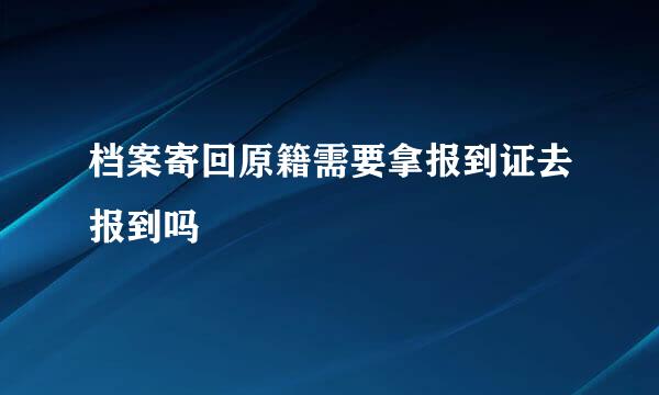 档案寄回原籍需要拿报到证去报到吗